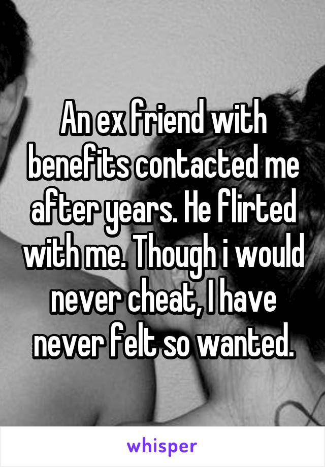 An ex friend with benefits contacted me after years. He flirted with me. Though i would never cheat, I have never felt so wanted.