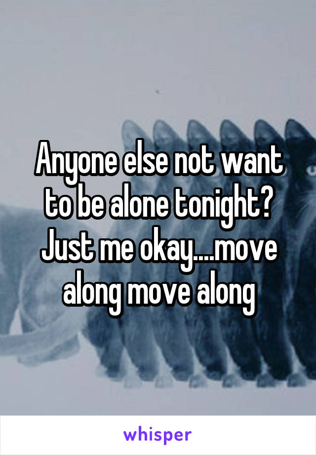 Anyone else not want to be alone tonight? Just me okay....move along move along