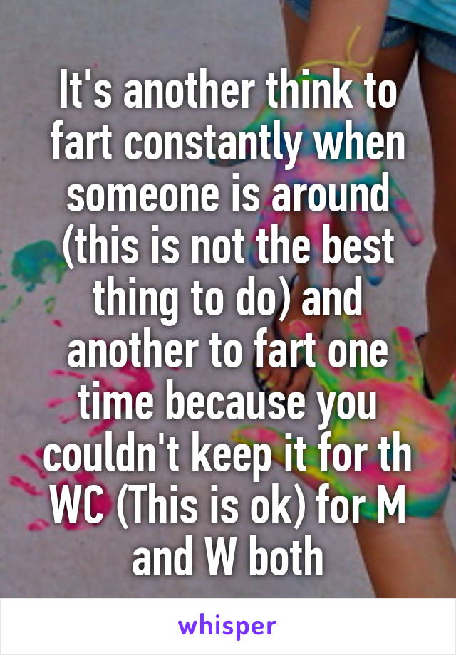 It's another think to fart constantly when someone is around (this is not the best thing to do) and another to fart one time because you couldn't keep it for th WC (This is ok) for M and W both