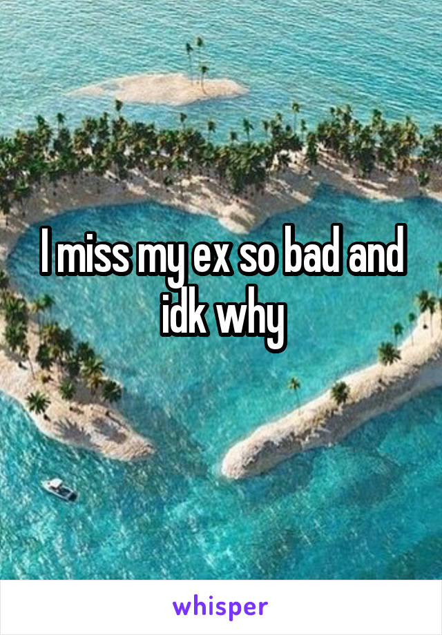 I miss my ex so bad and idk why
