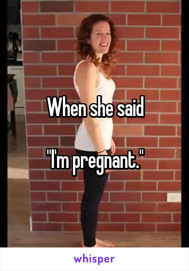 When she said

"I'm pregnant."