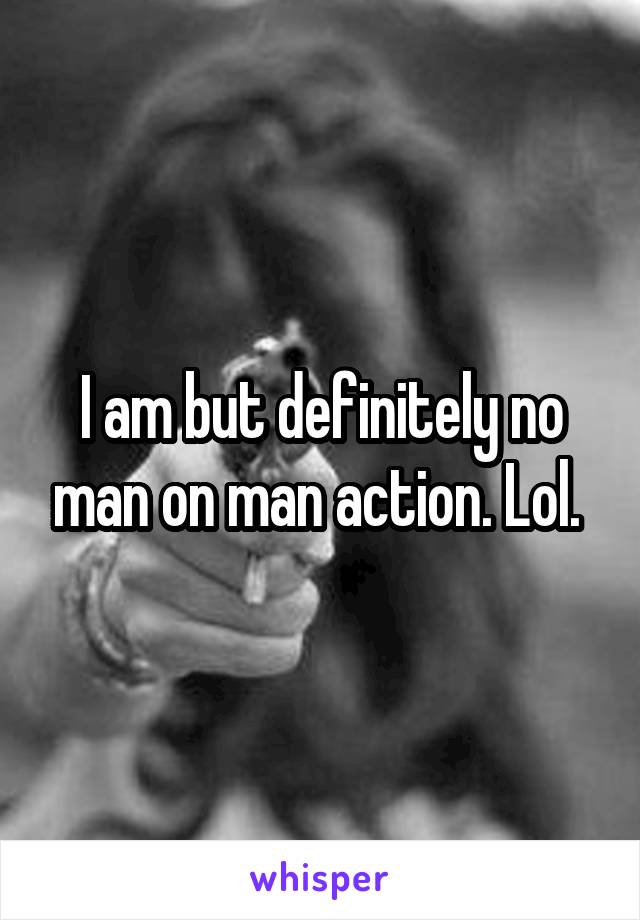 I am but definitely no man on man action. Lol. 