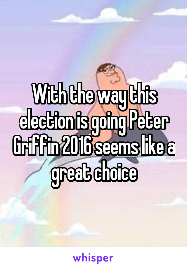 With the way this election is going Peter Griffin 2016 seems like a great choice