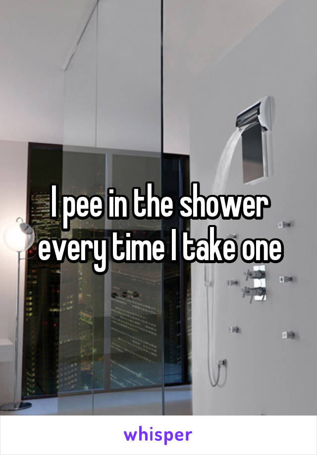 I pee in the shower every time I take one