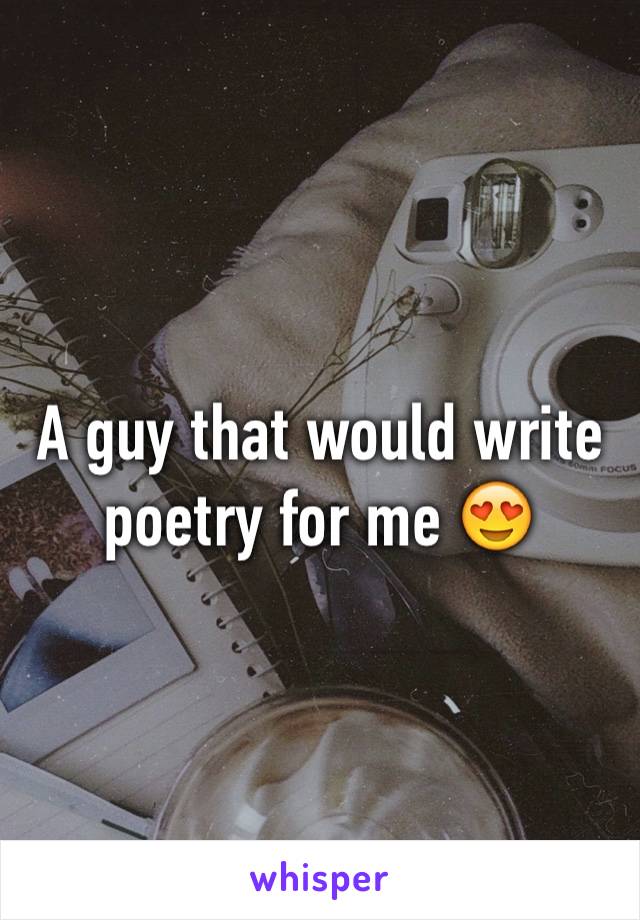 A guy that would write poetry for me 😍