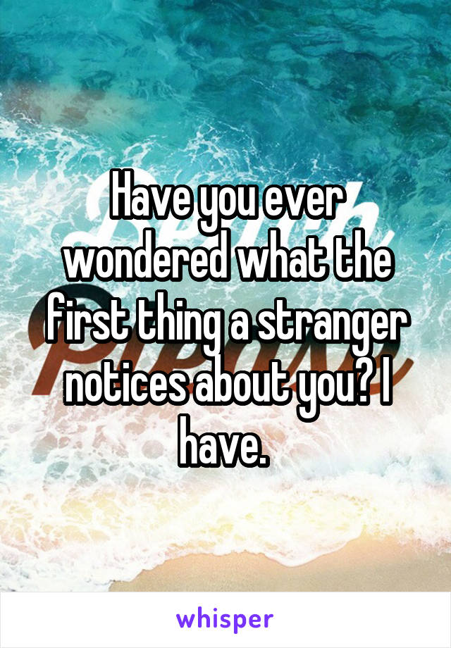 Have you ever wondered what the first thing a stranger notices about you? I have. 