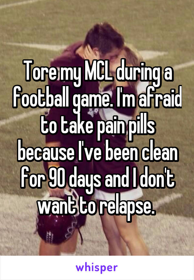 Tore my MCL during a football game. I'm afraid to take pain pills because I've been clean for 90 days and I don't want to relapse. 