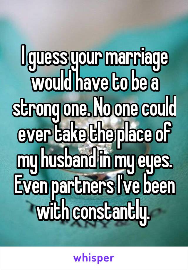 I guess your marriage would have to be a strong one. No one could ever take the place of my husband in my eyes. Even partners I've been with constantly. 