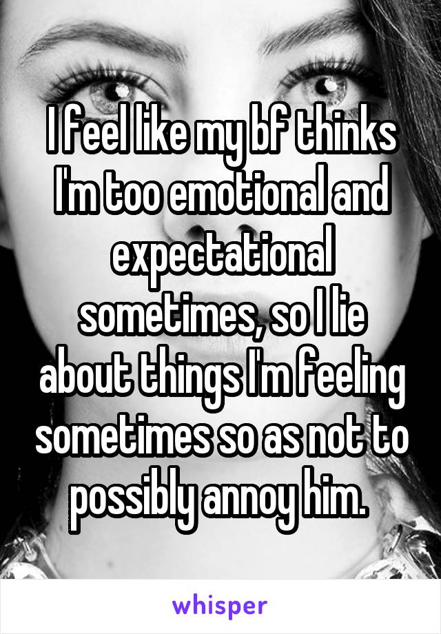 I feel like my bf thinks I'm too emotional and expectational sometimes, so I lie about things I'm feeling sometimes so as not to possibly annoy him. 