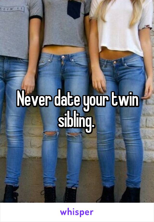 Never date your twin sibling. 