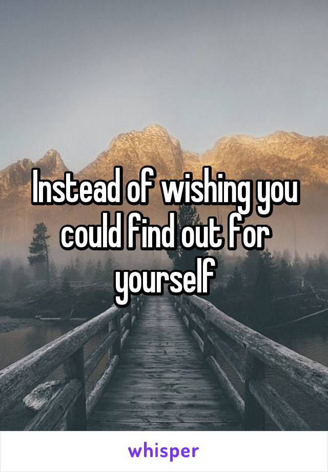 Instead of wishing you could find out for yourself