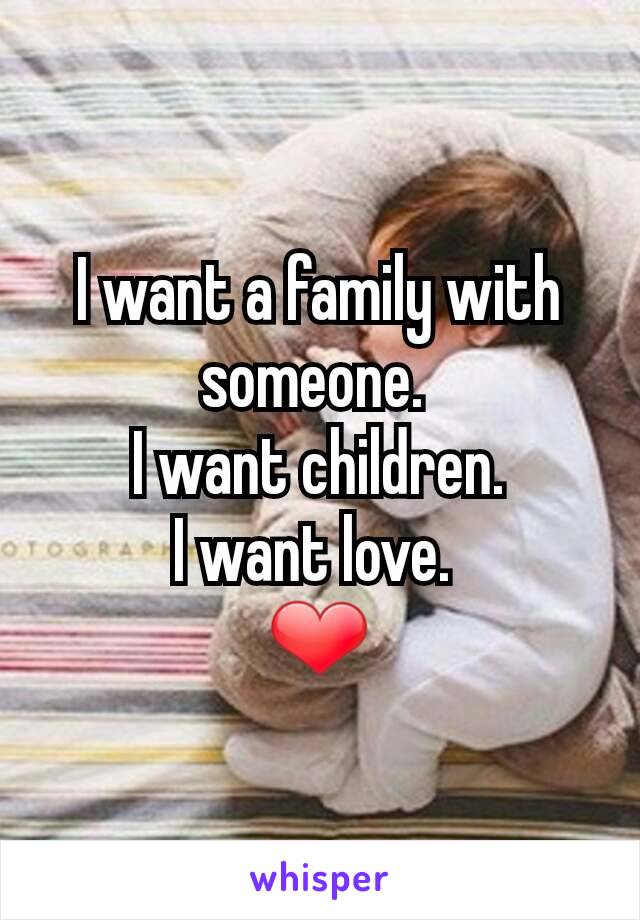 I want a family with someone. 
I want children.
I want love. 
❤