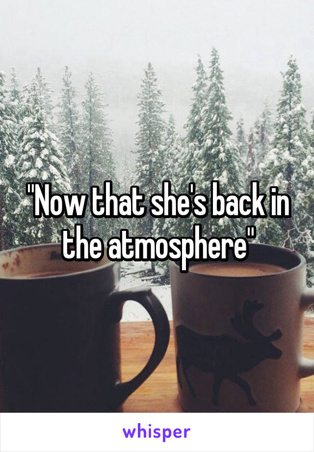 "Now that she's back in the atmosphere"