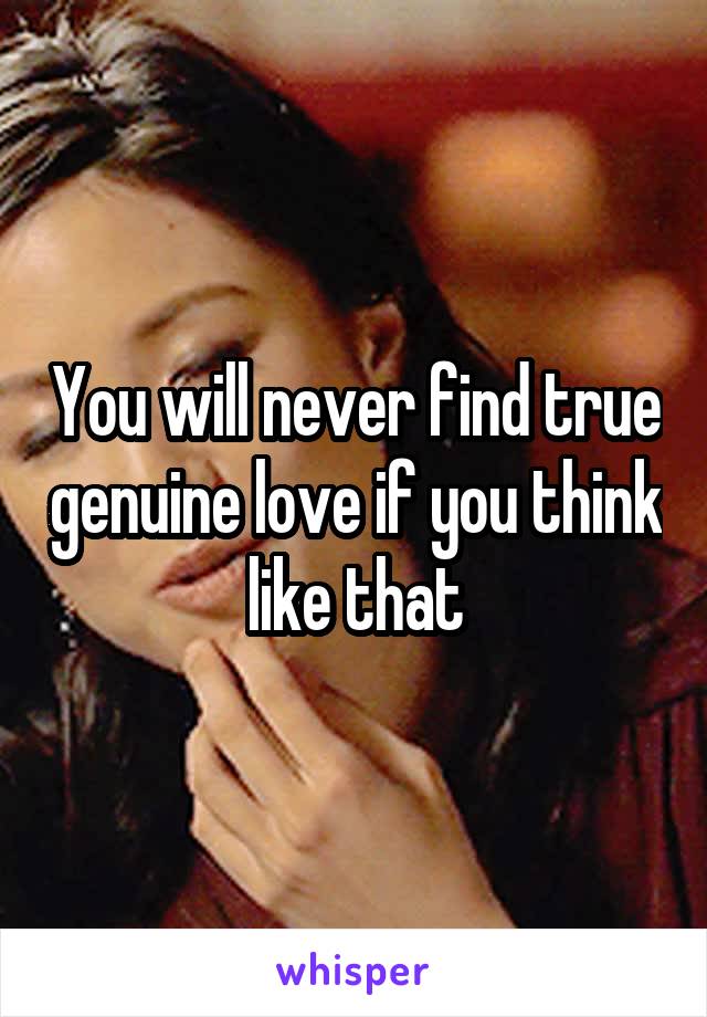 You will never find true genuine love if you think like that