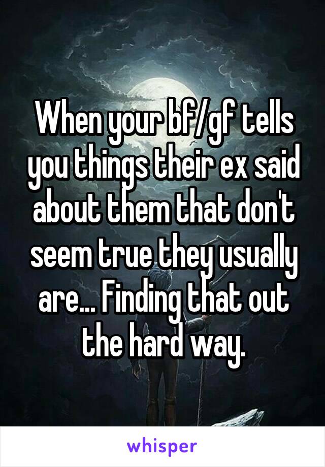 When your bf/gf tells you things their ex said about them that don't seem true they usually are... Finding that out the hard way.