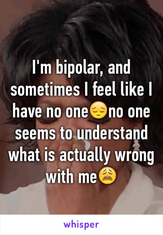 I'm bipolar, and sometimes I feel like I have no one😔no one seems to understand what is actually wrong with me😩