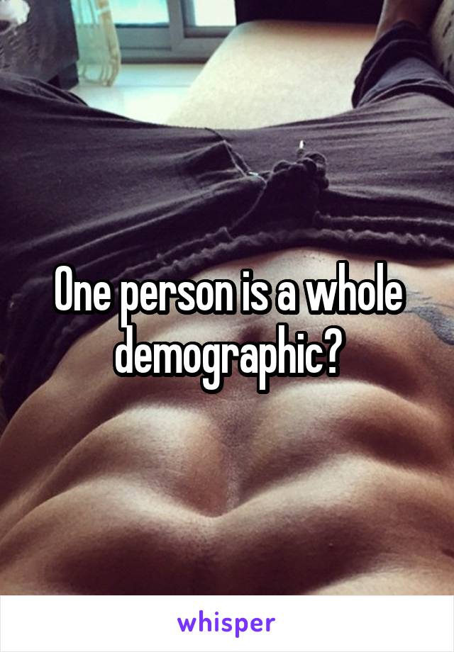 One person is a whole demographic?