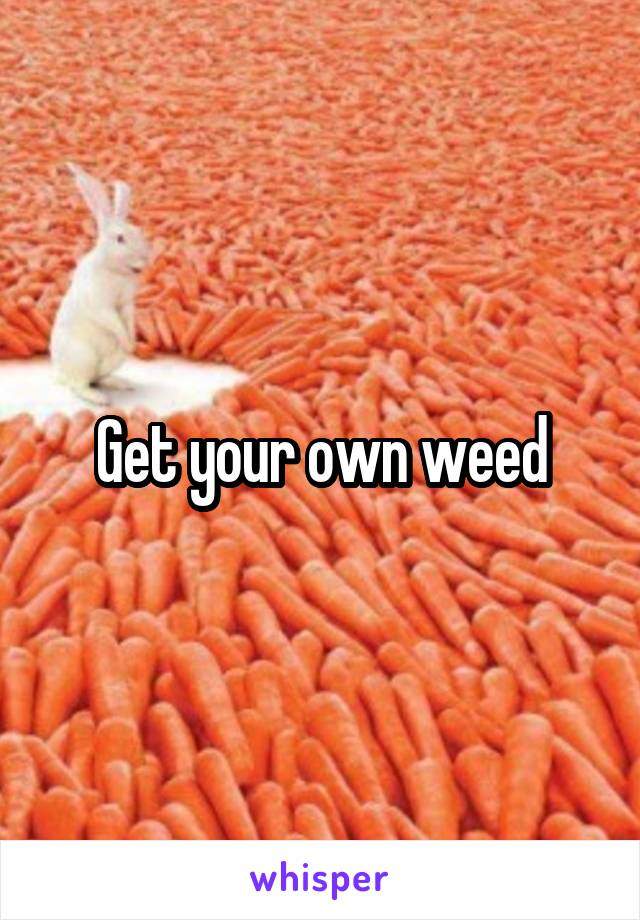 Get your own weed