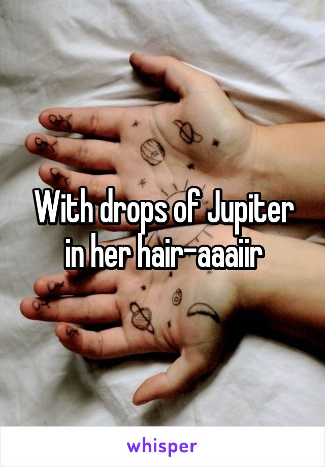 With drops of Jupiter in her hair-aaaiir