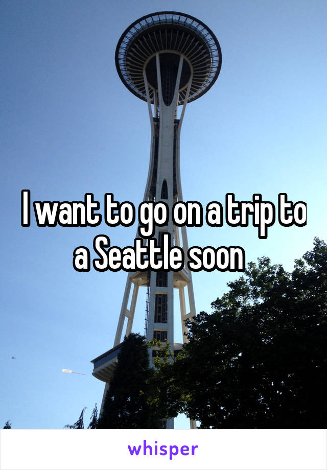 I want to go on a trip to a Seattle soon  
