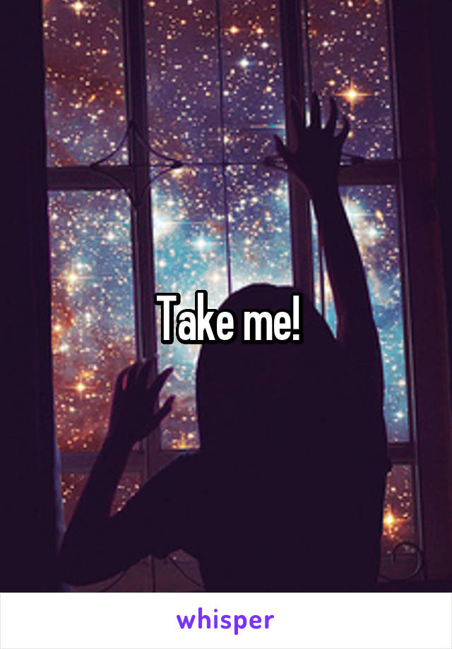 Take me!