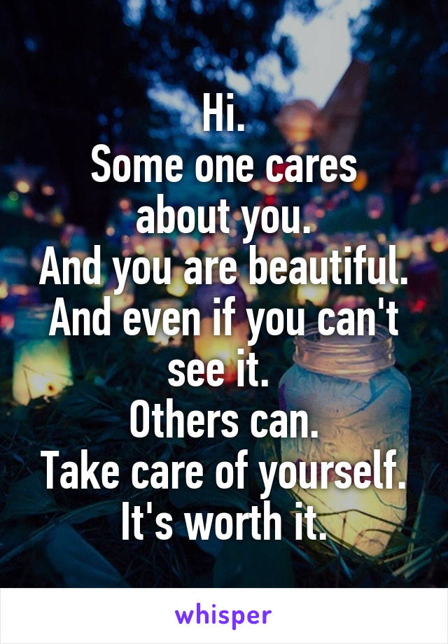 Hi.
Some one cares about you.
And you are beautiful.
And even if you can't see it. 
Others can.
Take care of yourself.
It's worth it.
