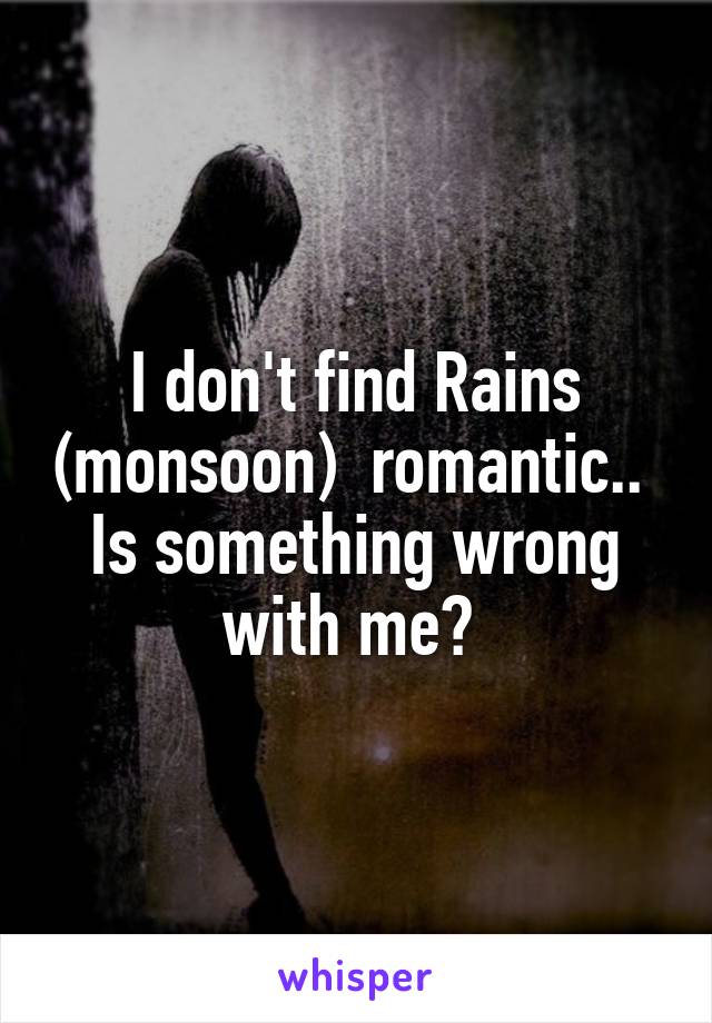 I don't find Rains (monsoon)  romantic.. 
Is something wrong with me? 