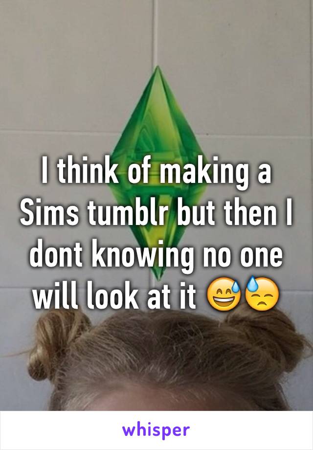 I think of making a Sims tumblr but then I dont knowing no one will look at it 😅😓