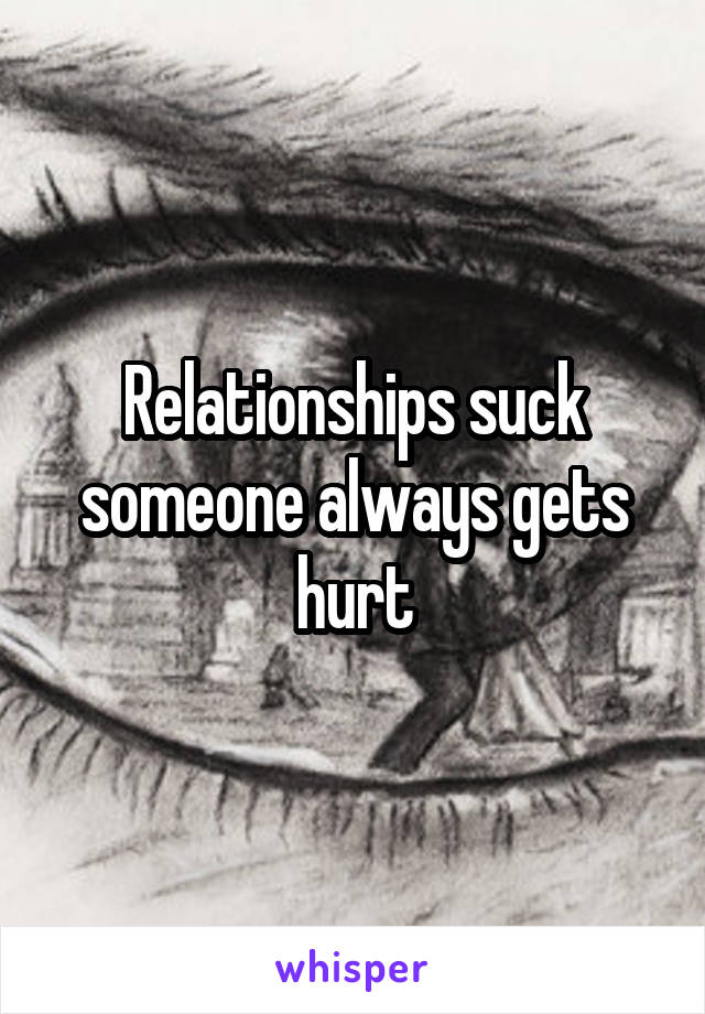 Relationships suck someone always gets hurt