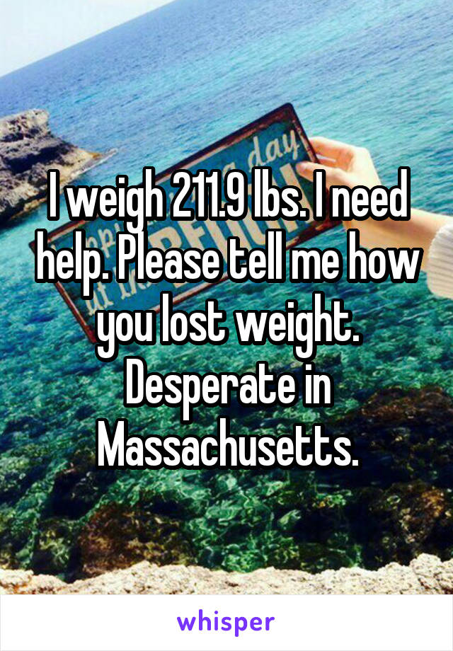 I weigh 211.9 lbs. I need help. Please tell me how you lost weight. Desperate in Massachusetts.
