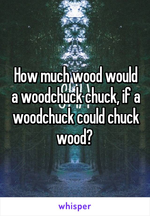 How much wood would a woodchuck chuck, if a woodchuck could chuck wood? 