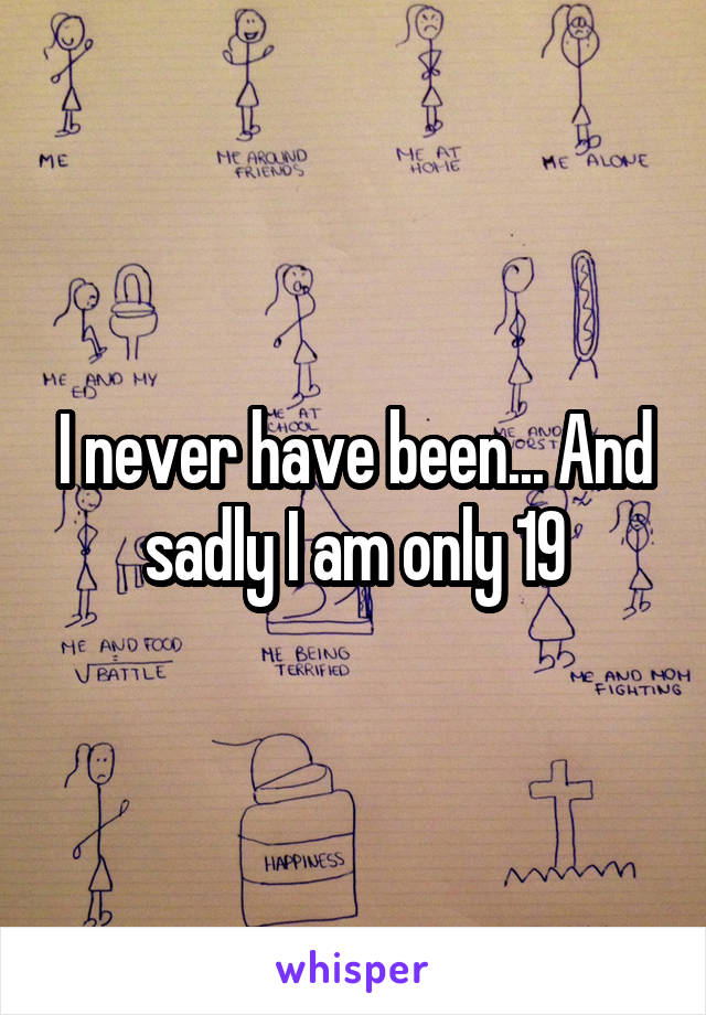 I never have been... And sadly I am only 19
