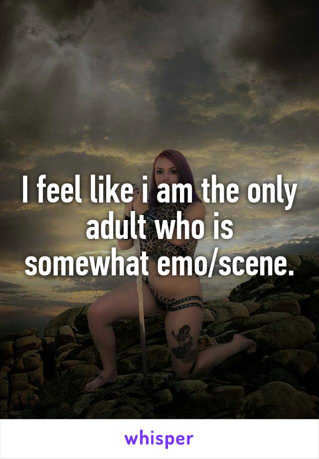 I feel like i am the only adult who is somewhat emo/scene.