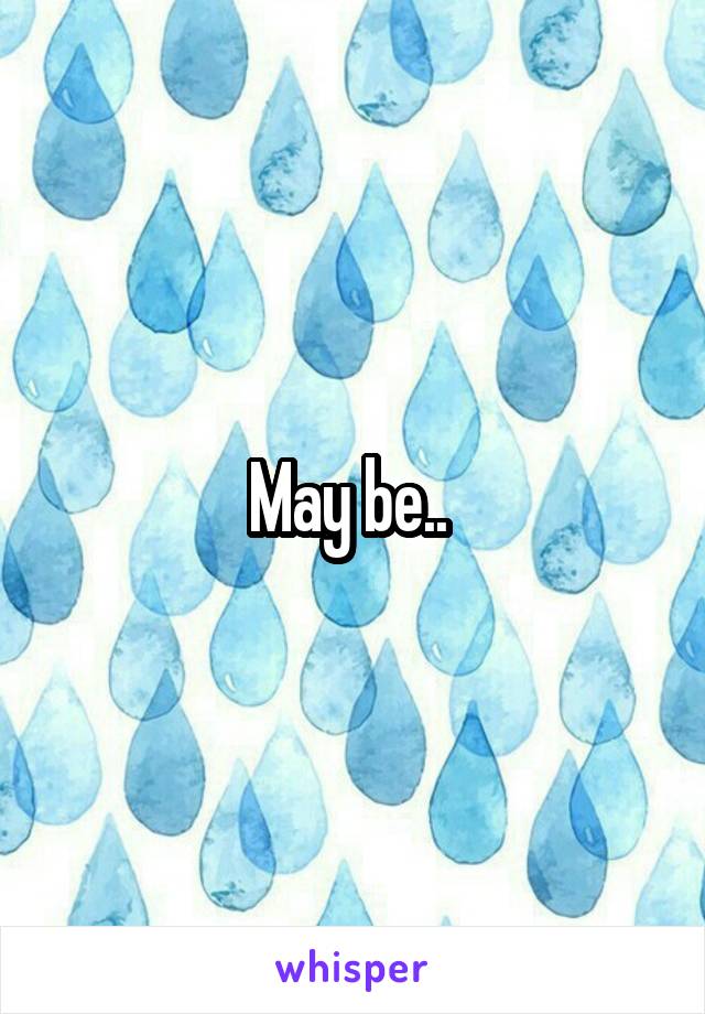 May be.. 