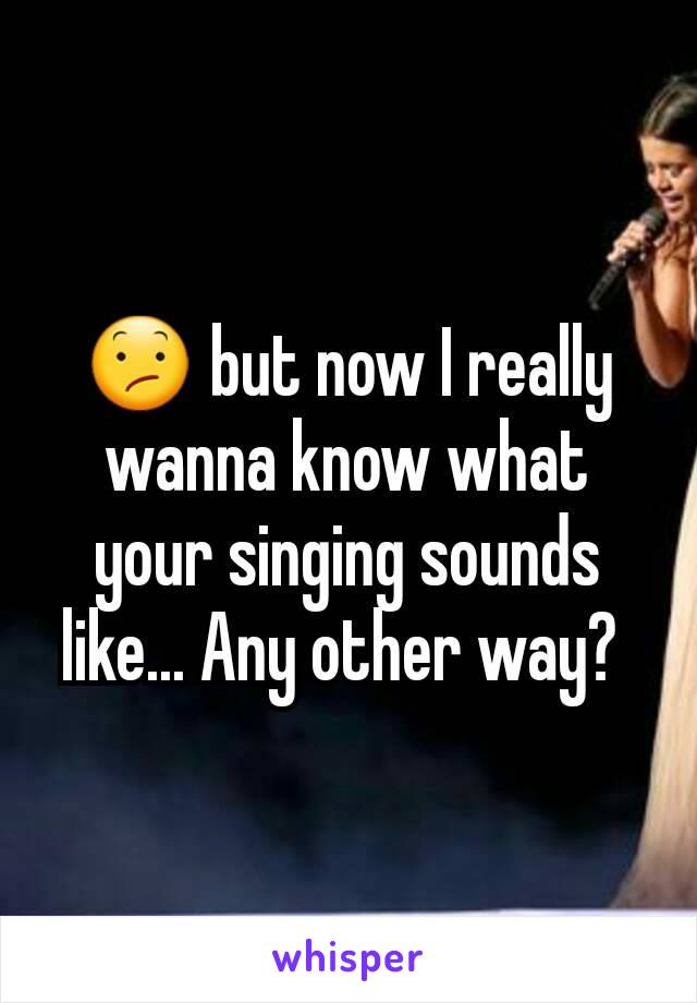 😕 but now I really wanna know what your singing sounds like... Any other way? 