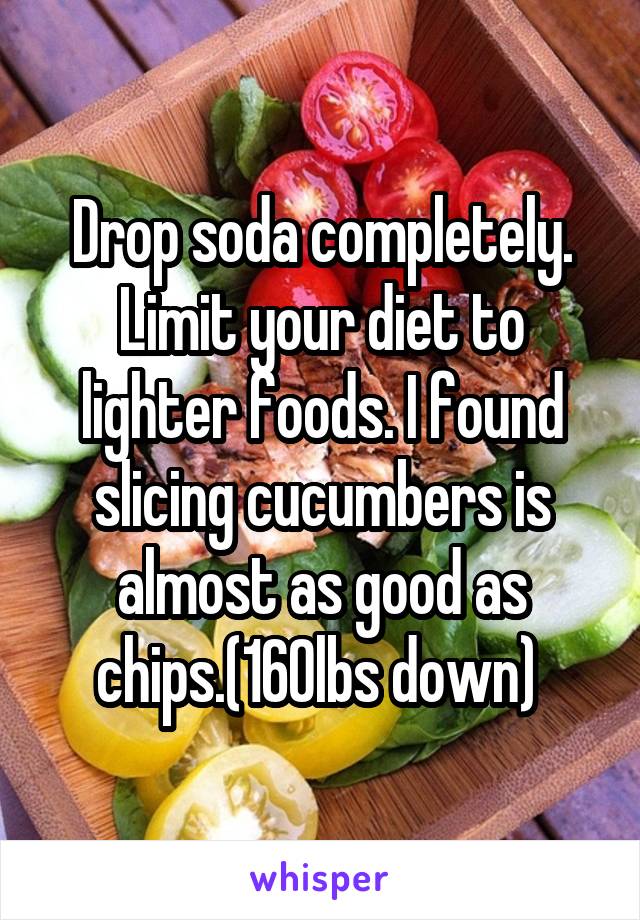 Drop soda completely. Limit your diet to lighter foods. I found slicing cucumbers is almost as good as chips.(160lbs down) 