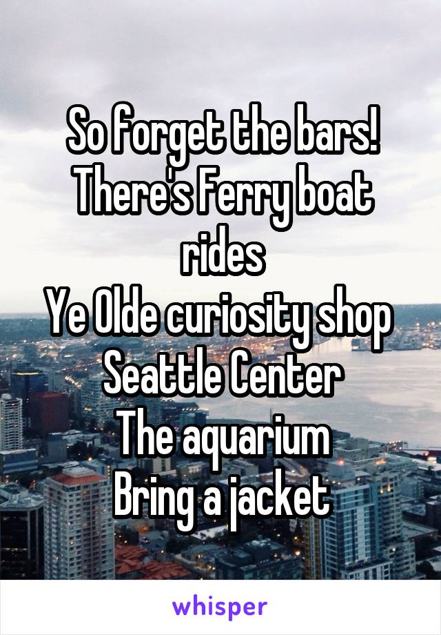 So forget the bars!
There's Ferry boat rides
Ye Olde curiosity shop 
Seattle Center
The aquarium
Bring a jacket