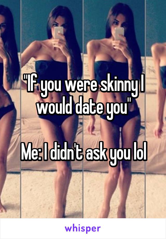 "If you were skinny I would date you"

Me: I didn't ask you lol