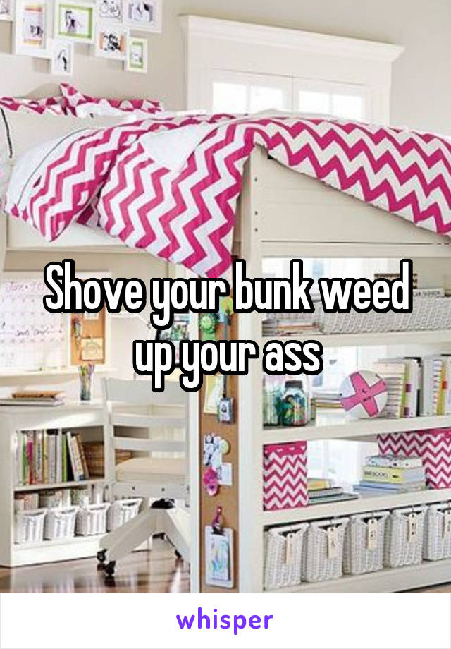 Shove your bunk weed up your ass