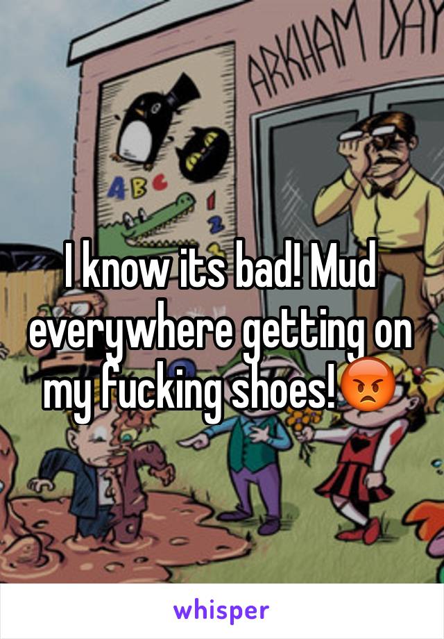I know its bad! Mud everywhere getting on my fucking shoes!😡