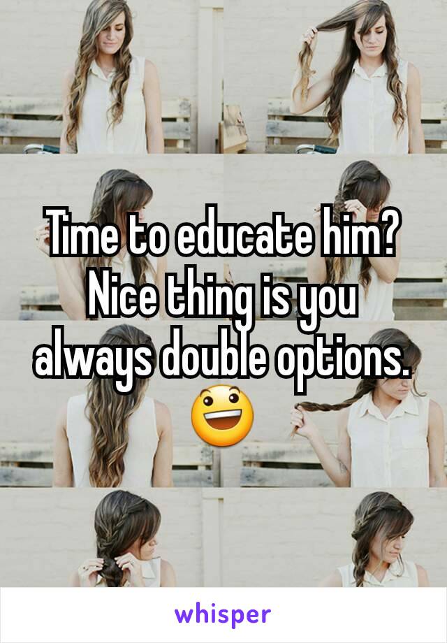 Time to educate him? Nice thing is you always double options. 😃