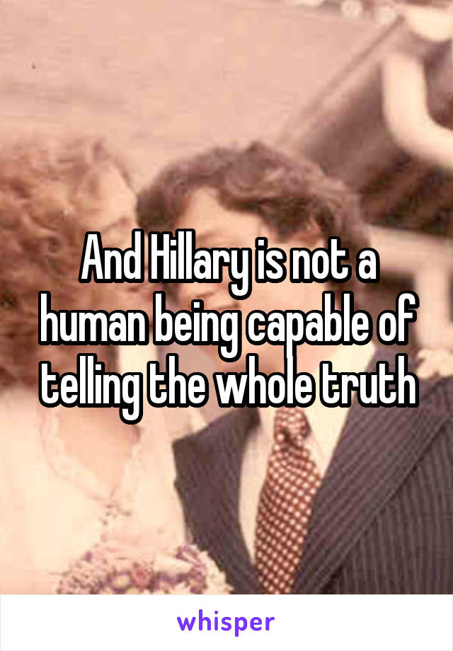 And Hillary is not a human being capable of telling the whole truth