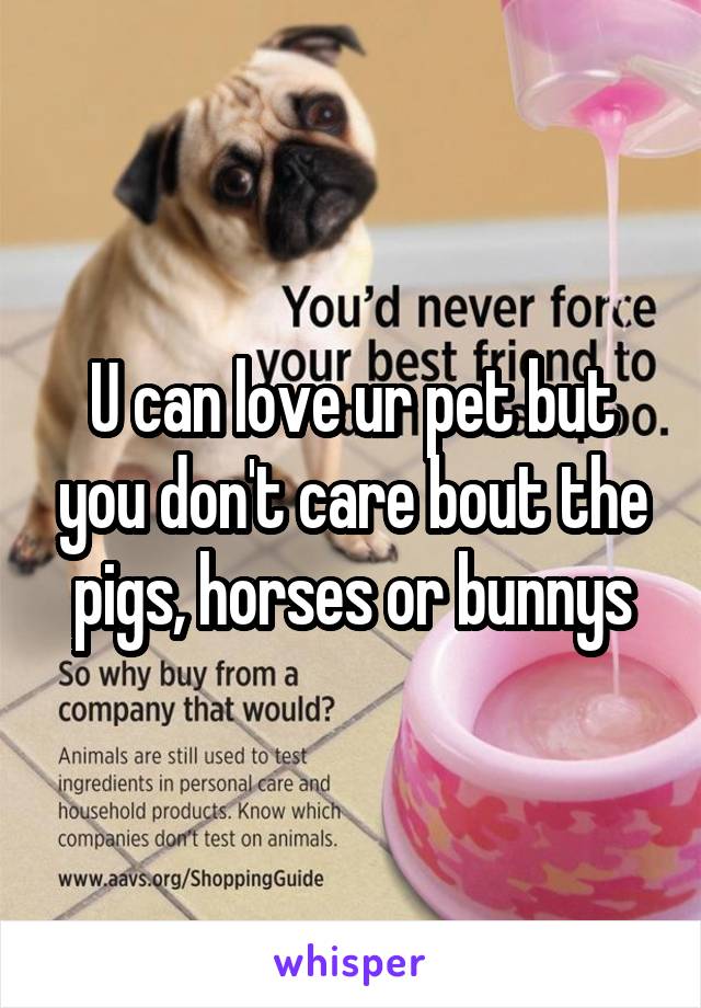 U can love ur pet but you don't care bout the pigs, horses or bunnys
