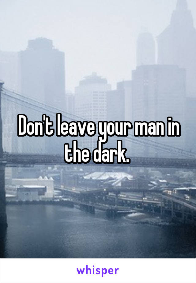 Don't leave your man in the dark. 