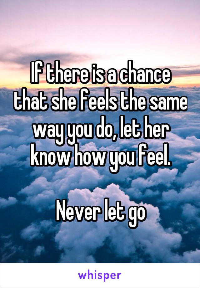If there is a chance that she feels the same way you do, let her know how you feel.

Never let go