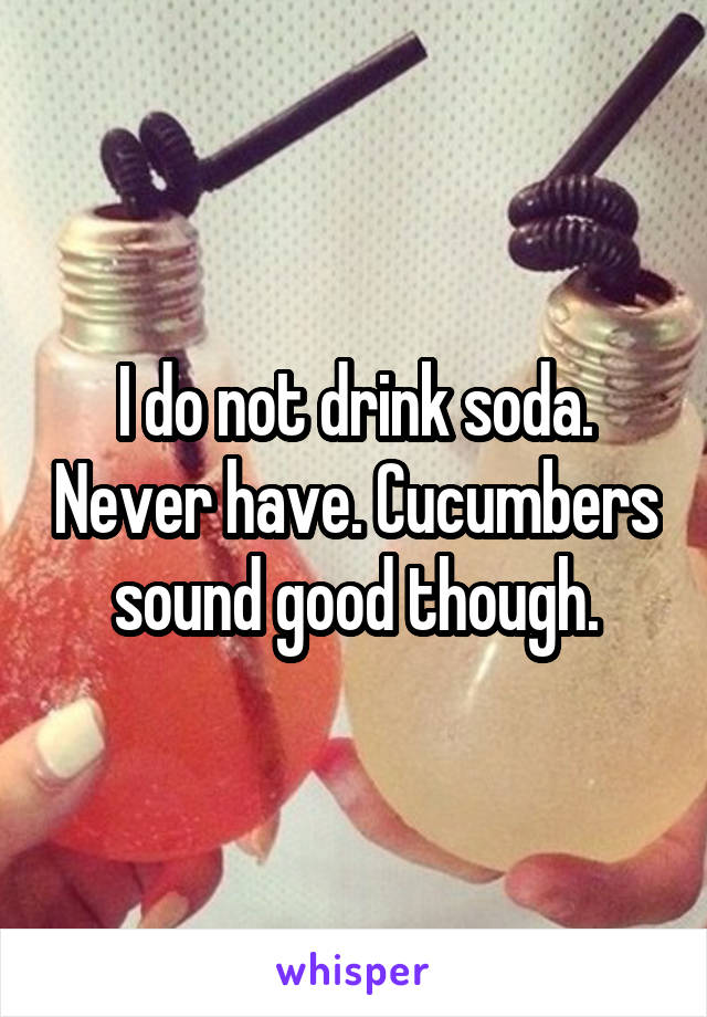 I do not drink soda. Never have. Cucumbers sound good though.