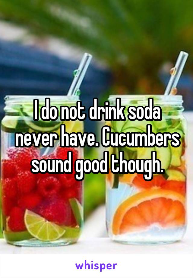 I do not drink soda never have. Cucumbers sound good though.