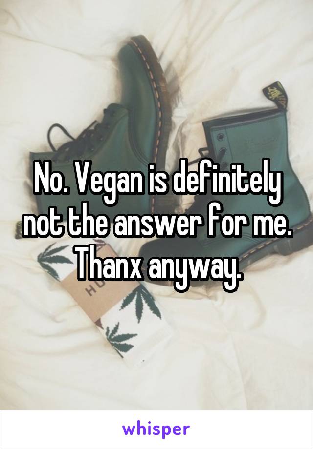 No. Vegan is definitely not the answer for me. Thanx anyway.
