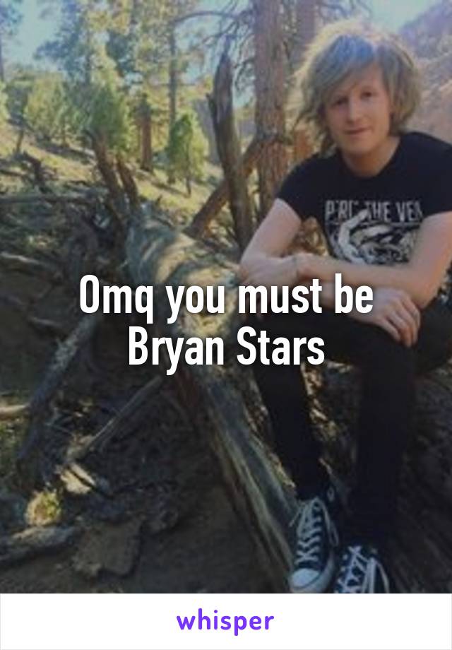 Omq you must be Bryan Stars