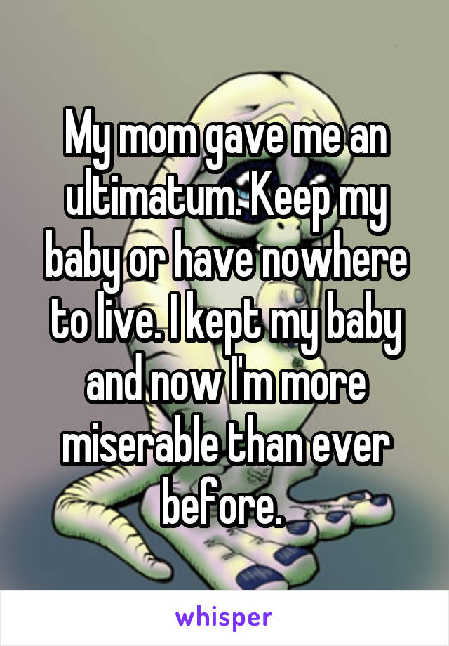 My mom gave me an ultimatum. Keep my baby or have nowhere to live. I kept my baby and now I'm more miserable than ever before. 